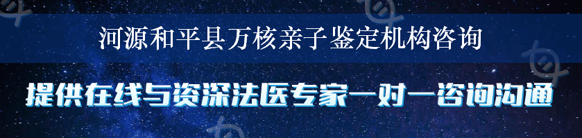 河源和平县万核亲子鉴定机构咨询